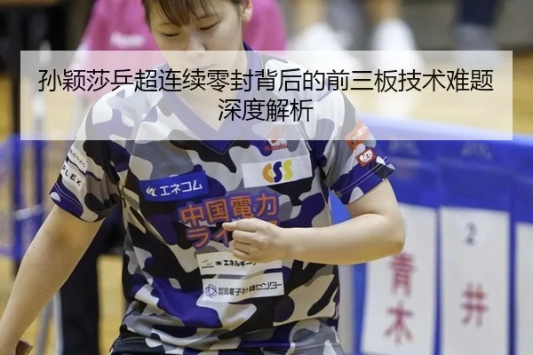 孙颖莎乒超连续零封背后的前三板技术难题深度解析
